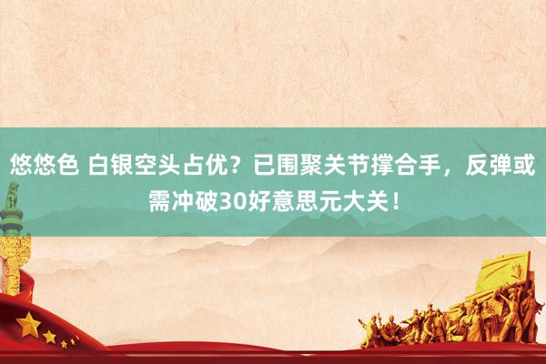 悠悠色 白银空头占优？已围聚关节撑合手，反弹或需冲破30好意思元大关！