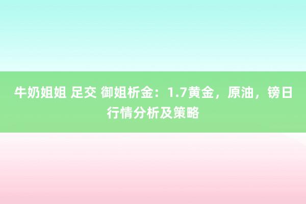 牛奶姐姐 足交 御姐析金：1.7黄金，原油，镑日行情分析及策略
