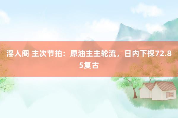 淫人阁 主次节拍：原油主主轮流，日内下探72.85复古