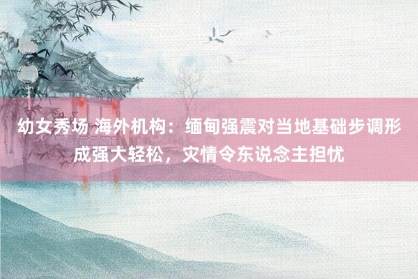 幼女秀场 海外机构：缅甸强震对当地基础步调形成强大轻松，灾情令东说念主担忧