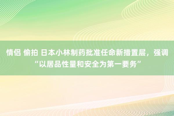 情侣 偷拍 日本小林制药批准任命新措置层，强调“以居品性量和安全为第一要务”
