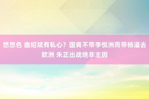 悠悠色 曲绍斌有私心？国青不带李悦洲而带杨溢去欧洲 朱正出战绝非主因