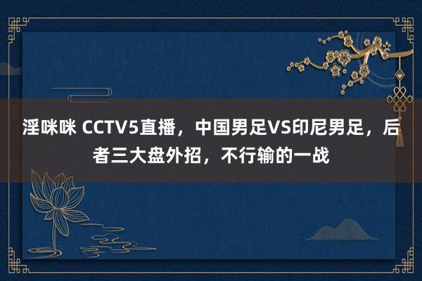 淫咪咪 CCTV5直播，中国男足VS印尼男足，后者三大盘外招，不行输的一战