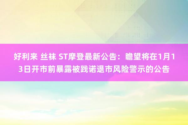 好利来 丝袜 ST摩登最新公告：瞻望将在1月13日开市前暴露被践诺退市风险警示的公告