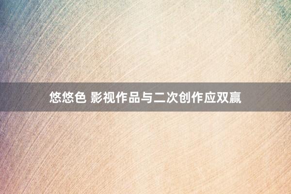 悠悠色 影视作品与二次创作应双赢