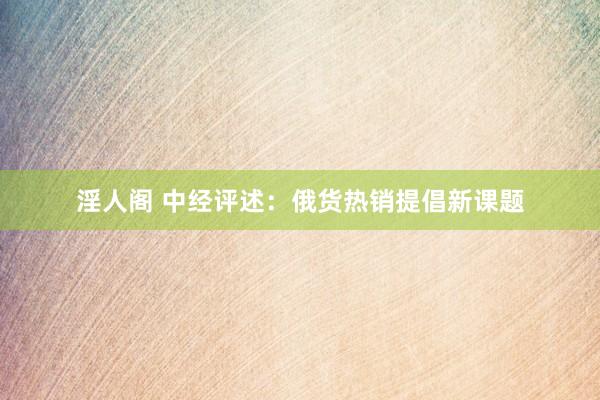 淫人阁 中经评述：俄货热销提倡新课题