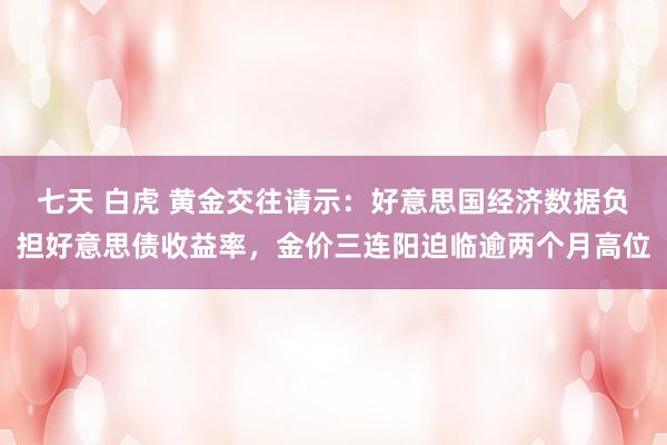 七天 白虎 黄金交往请示：好意思国经济数据负担好意思债收益率，金价三连阳迫临逾两个月高位