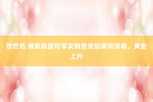 悠悠色 通胀数据和零卖销售激励阛阓深嗜，黄金上升