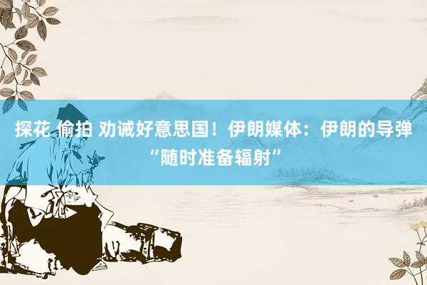 探花 偷拍 劝诫好意思国！伊朗媒体：伊朗的导弹“随时准备辐射”