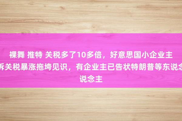 裸舞 推特 关税多了10多倍，好意思国小企业主控诉关税暴涨拖垮见识，有企业主已告状特朗普等东说念主