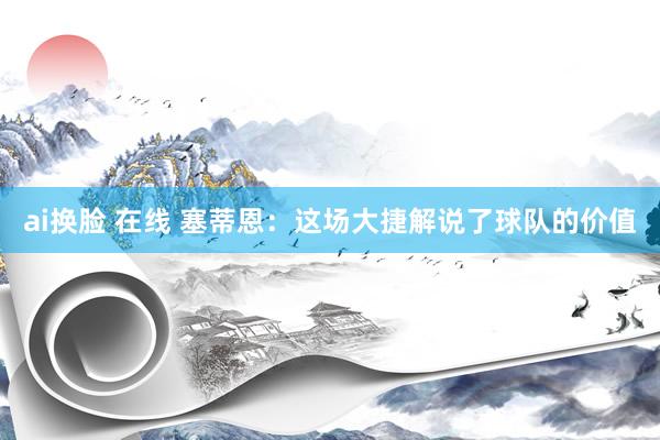 ai换脸 在线 塞蒂恩：这场大捷解说了球队的价值