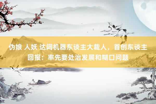 伪娘 人妖 达闼机器东谈主大裁人，首创东谈主回报：率先要处治发展和糊口问题