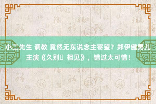 小二先生 调教 竟然无东说念主寄望？郑伊健男儿主演《久别・相见》，错过太可惜！