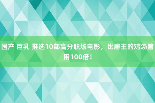 国产 巨乳 推选10部高分职场电影，比雇主的鸡汤管用100倍！