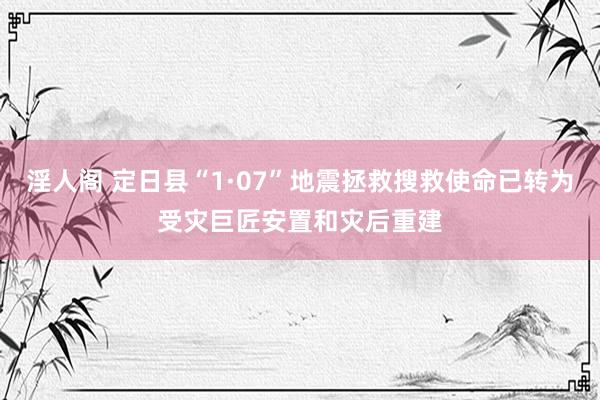 淫人阁 定日县“1·07”地震拯救搜救使命已转为受灾巨匠安置和灾后重建