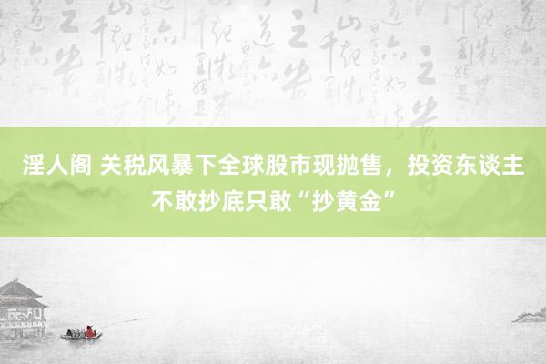 淫人阁 关税风暴下全球股市现抛售，投资东谈主不敢抄底只敢“抄黄金”