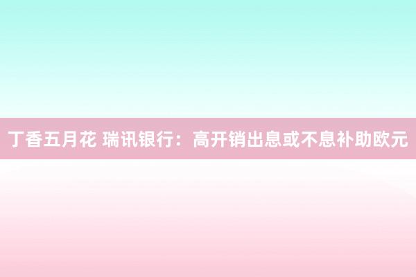 丁香五月花 瑞讯银行：高开销出息或不息补助欧元
