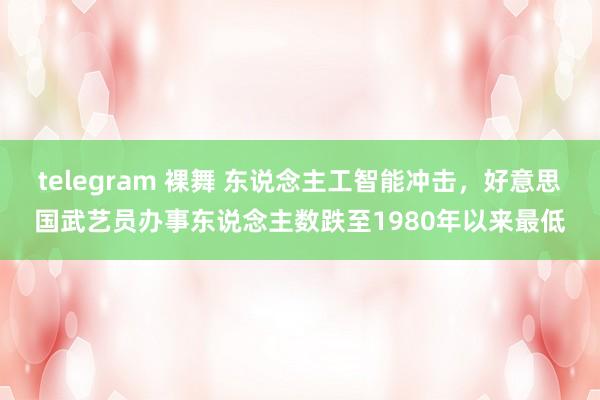 telegram 裸舞 东说念主工智能冲击，好意思国武艺员办事东说念主数跌至1980年以来最低