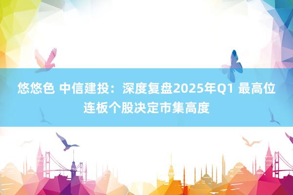 悠悠色 中信建投：深度复盘2025年Q1 最高位连板个股决定市集高度