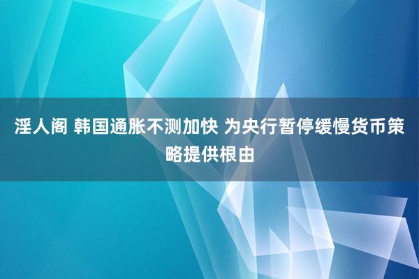 淫人阁 韩国通胀不测加快 为央行暂停缓慢货币策略提供根由