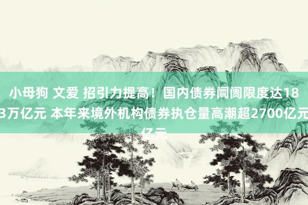 小母狗 文爱 招引力提高！国内债券阛阓限度达183万亿元 本年来境外机构债券执仓量高潮超2700亿元