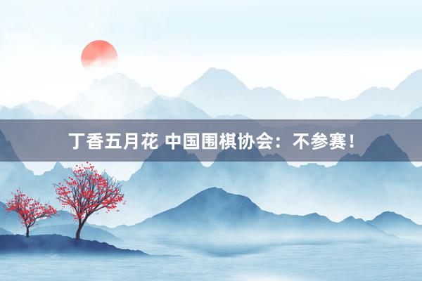 丁香五月花 中国围棋协会：不参赛！