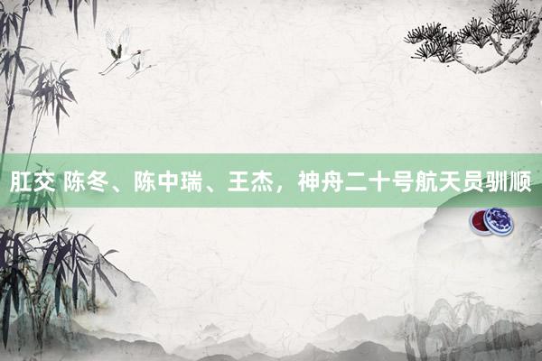 肛交 陈冬、陈中瑞、王杰，神舟二十号航天员驯顺