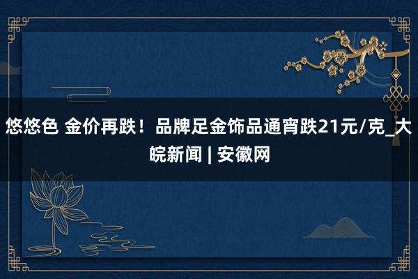 悠悠色 金价再跌！品牌足金饰品通宵跌21元/克_大皖新闻 | 安徽网