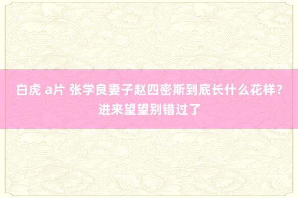白虎 a片 张学良妻子赵四密斯到底长什么花样？进来望望别错过了