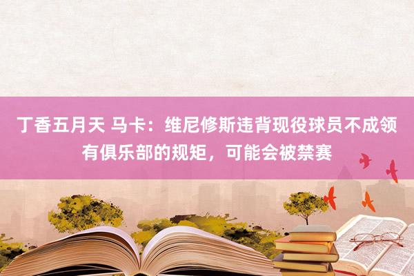 丁香五月天 马卡：维尼修斯违背现役球员不成领有俱乐部的规矩，可能会被禁赛