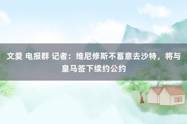 文爱 电报群 记者：维尼修斯不蓄意去沙特，将与皇马签下续约公约