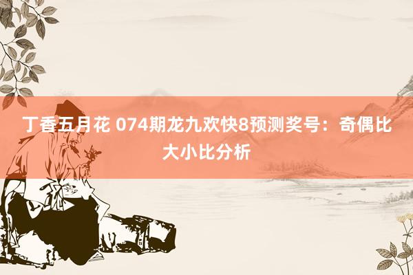 丁香五月花 074期龙九欢快8预测奖号：奇偶比大小比分析