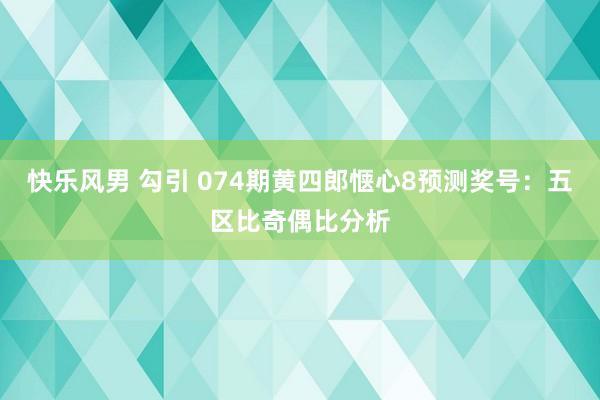 快乐风男 勾引 074期黄四郎惬心8预测奖号:五区比奇偶比分析