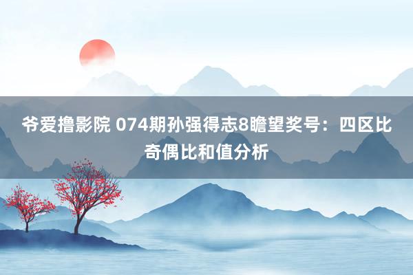 爷爱撸影院 074期孙强得志8瞻望奖号：四区比奇偶比和值分析