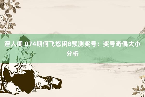 淫人阁 074期何飞悠闲8预测奖号:奖号奇偶大小分析
