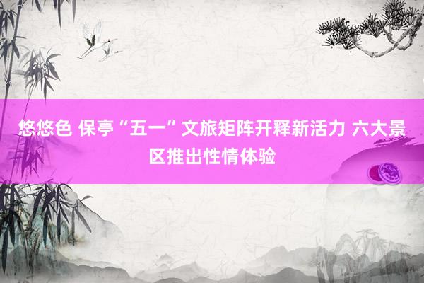 悠悠色 保亭“五一”文旅矩阵开释新活力 六大景区推出性情体验