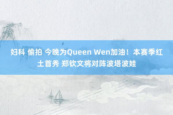 妇科 偷拍 今晚为Queen Wen加油！本赛季红土首秀 郑钦文将对阵波塔波娃
