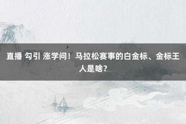 直播 勾引 涨学问！马拉松赛事的白金标、金标王人是啥？