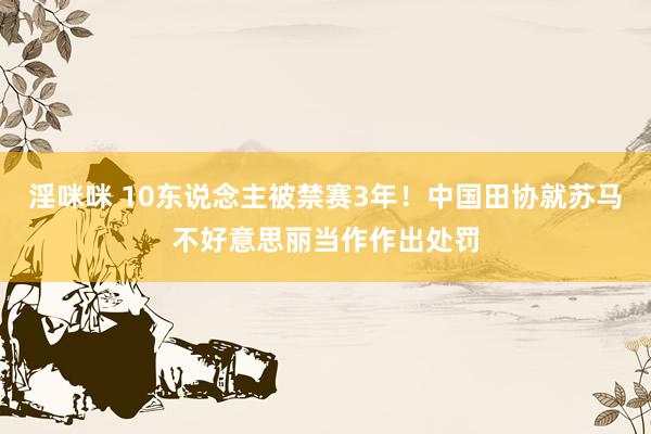 淫咪咪 10东说念主被禁赛3年！中国田协就苏马不好意思丽当作作出处罚