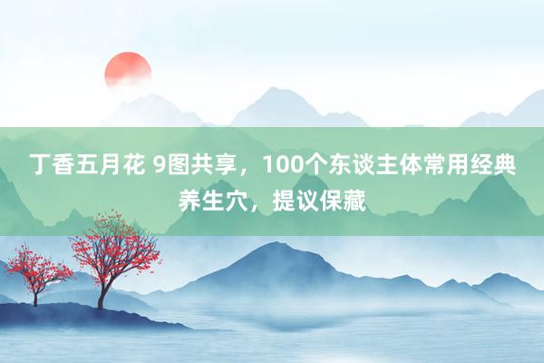 丁香五月花 9图共享，100个东谈主体常用经典养生穴，提议保藏