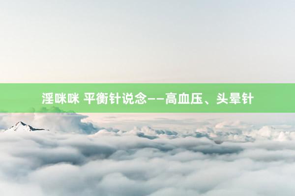 淫咪咪 平衡针说念——高血压、头晕针