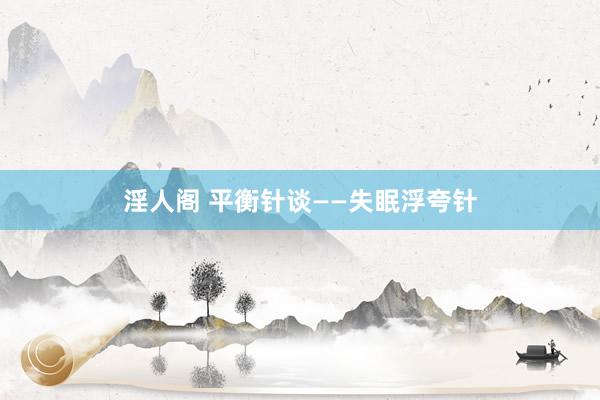 淫人阁 平衡针谈——失眠浮夸针