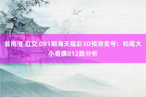 翁雨澄 肛交 091期海天福彩3D预测奖号：和尾大小奇偶012路分析